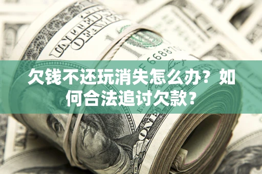北京欠钱不还玩消失怎么办？如何合法追讨欠款？