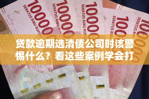 北京贷款逾期选清债公司时该警惕什么？看这些案例学会打翻身仗