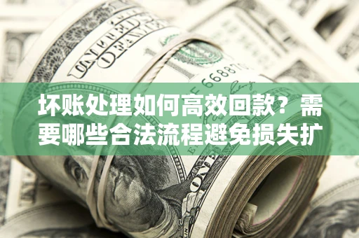 北京坏账处理如何高效回款？需要哪些合法流程避免损失扩大？