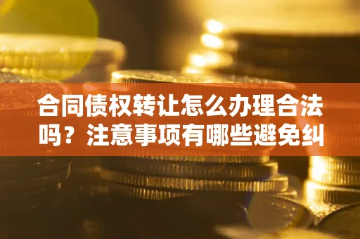北京合同债权转让怎么办理合法吗？注意事项有哪些避免纠纷？