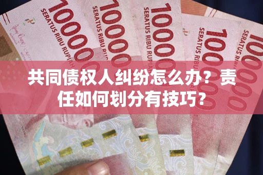 北京共同债权人纠纷怎么办？责任如何划分有技巧？