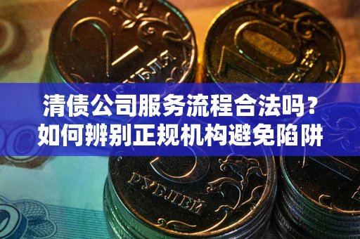 北京清债公司服务流程合法吗？如何辨别正规机构避免陷阱？