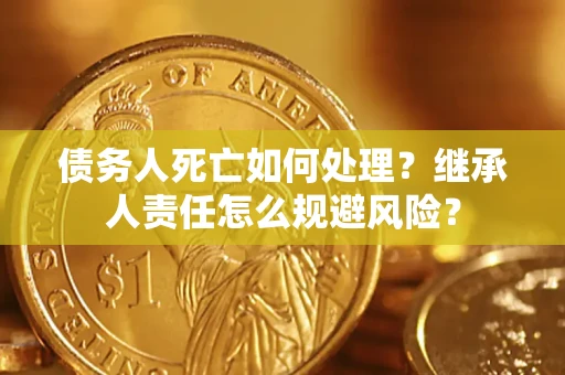 北京债务人死亡如何处理？继承人责任怎么规避风险？