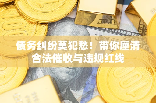北京债务纠纷莫犯愁！带你厘清合法催收与违规红线