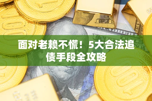 北京面对老赖不慌！5大合法追债手段全攻略