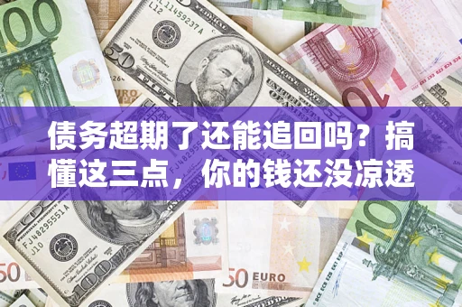 北京债务超期了还能追回吗？搞懂这三点，你的钱还没凉透