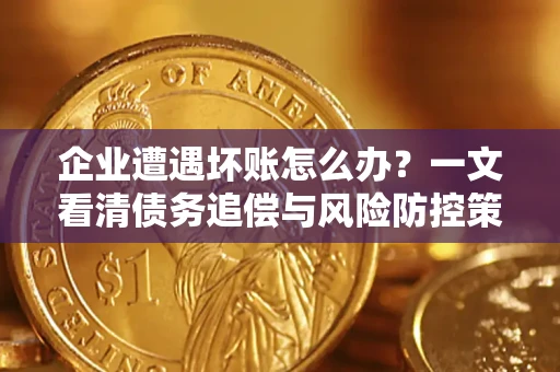 北京企业遭遇坏账怎么办？一文看清债务追偿与风险防控策略