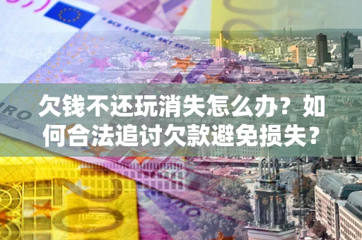 北京欠钱不还玩消失怎么办？如何合法追讨欠款避免损失？