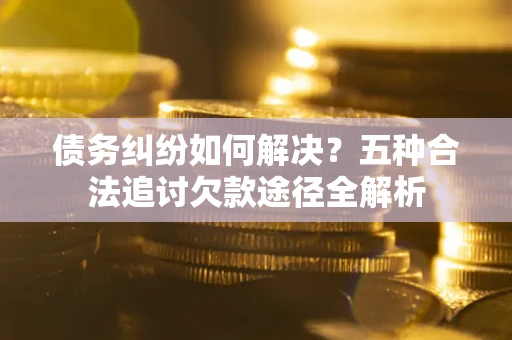 北京债务纠纷如何解决？五种合法追讨欠款途径全解析