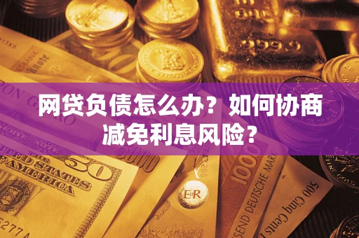 北京网贷负债怎么办？如何协商减免利息风险？
