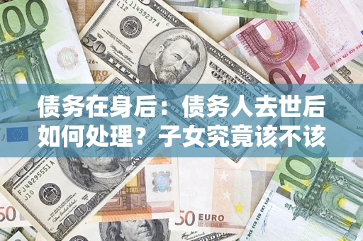 北京债务在身后：债务人去世后如何处理？子女究竟该不该还钱？