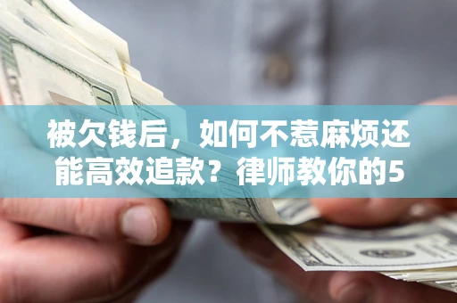 北京被欠钱后，如何不惹麻烦还能高效追款？律师教你的5步合法讨债法