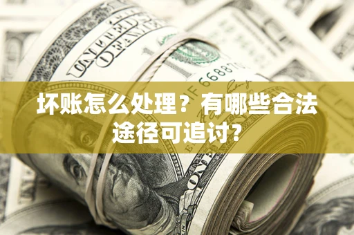 北京坏账怎么处理？有哪些合法途径可追讨？