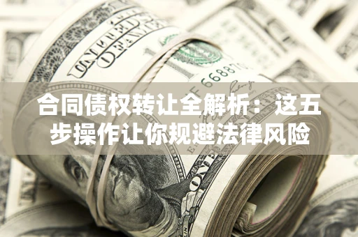 北京合同债权转让全解析：这五步操作让你规避法律风险