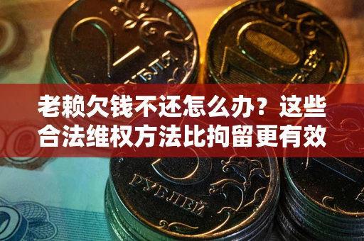 北京老赖欠钱不还怎么办？这些合法维权方法比拘留更有效
