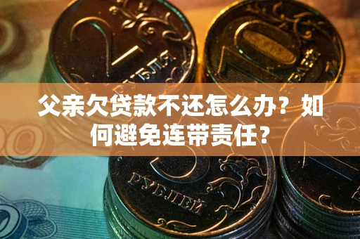北京父亲欠贷款不还怎么办？如何避免连带责任？