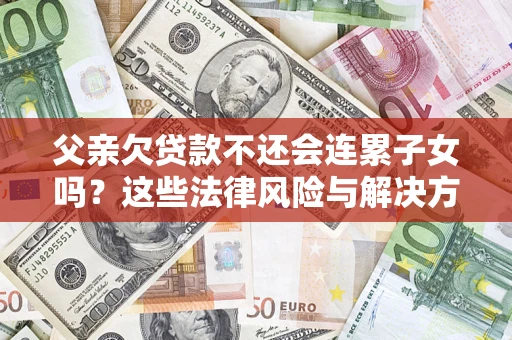 北京父亲欠贷款不还会连累子女吗？这些法律风险与解决方法要早知道！