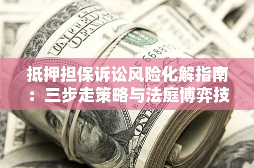 北京抵押担保诉讼风险化解指南：三步走策略与法庭博弈技巧