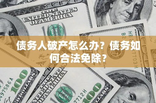 北京债务人破产怎么办？债务如何合法免除？