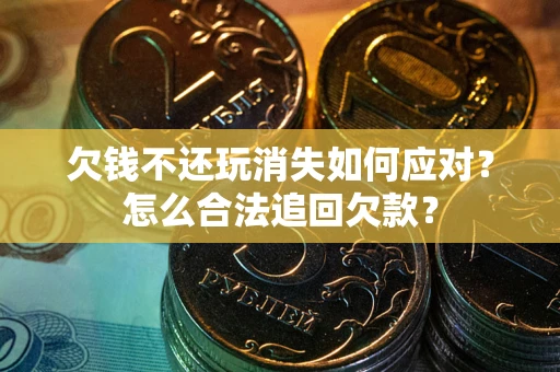 北京欠钱不还玩消失如何应对？怎么合法追回欠款？
