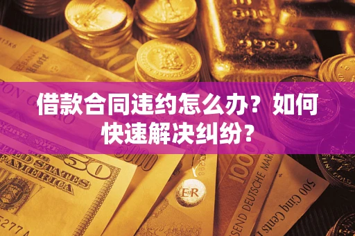 北京借款合同违约怎么办？如何快速解决纠纷？