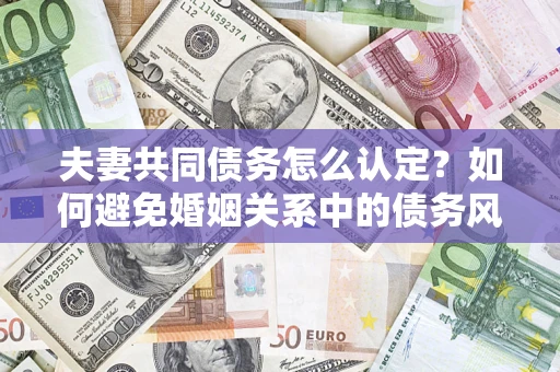 北京夫妻共同债务怎么认定？如何避免婚姻关系中的债务风险？