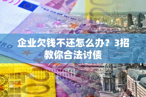 北京企业欠钱不还怎么办？3招教你合法讨债