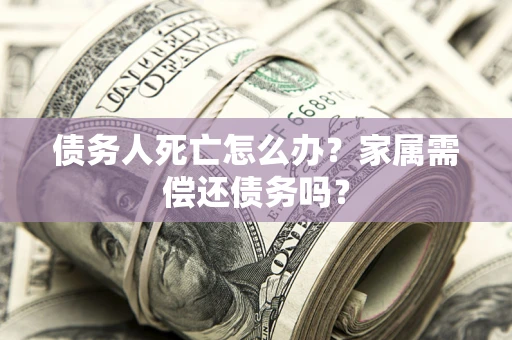 北京债务人死亡怎么办？家属需偿还债务吗？