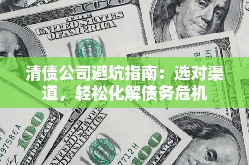 北京清债公司避坑指南：选对渠道，轻松化解债务危机