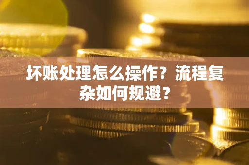 北京坏账处理怎么操作？流程复杂如何规避？