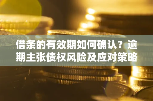 北京借条的有效期如何确认？逾期主张债权风险及应对策略？