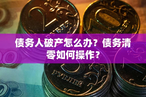 北京债务人破产怎么办？债务清零如何操作？