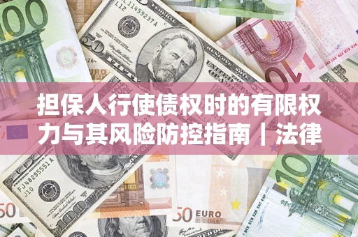 北京担保人行使债权时的有限权力与其风险防控指南｜法律实务解析