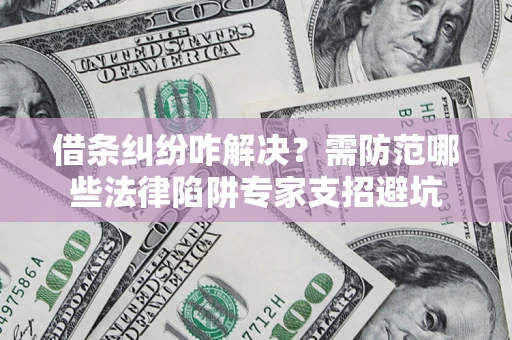 北京借条纠纷咋解决？需防范哪些法律陷阱专家支招避坑