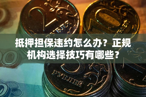 北京抵押担保违约怎么办？正规机构选择技巧有哪些？