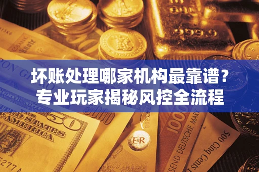 北京坏账处理哪家机构最靠谱？专业玩家揭秘风控全流程