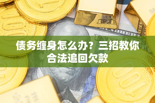 北京债务缠身怎么办？三招教你合法追回欠款