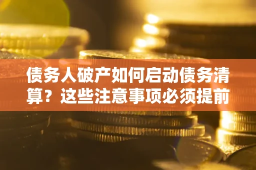北京债务人破产如何启动债务清算？这些注意事项必须提前知道