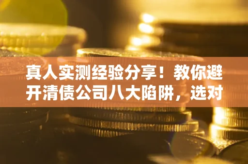 北京真人实测经验分享！教你避开清债公司八大陷阱，选对机构少走十年弯路