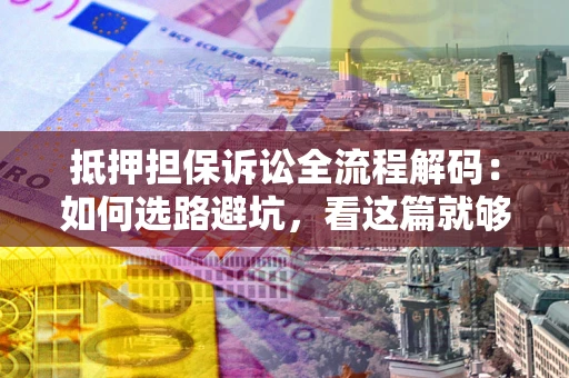 北京抵押担保诉讼全流程解码：如何选路避坑，看这篇就够了