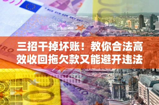 北京三招干掉坏账！教你合法高效收回拖欠款又能避开违法雷区