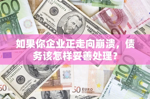 北京如果你企业正走向崩溃，债务该怎样妥善处理？
