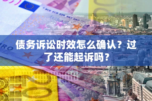北京债务诉讼时效怎么确认？过了还能起诉吗？