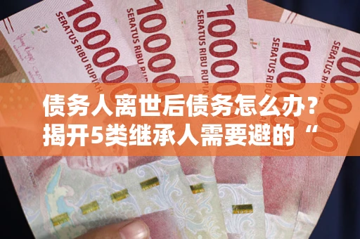 北京债务人离世后债务怎么办？揭开5类继承人需要避的“坑”