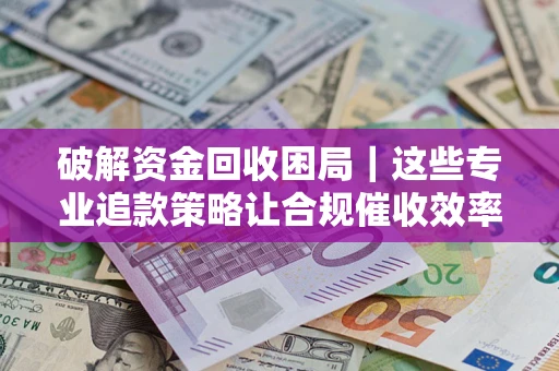 北京破解资金回收困局｜这些专业追款策略让合规催收效率翻倍
