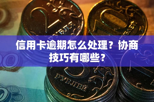 北京信用卡逾期怎么处理？协商技巧有哪些？