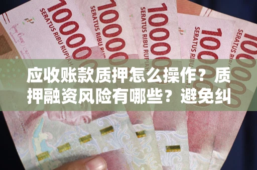 北京应收账款质押怎么操作？质押融资风险有哪些？避免纠纷高效融资技巧