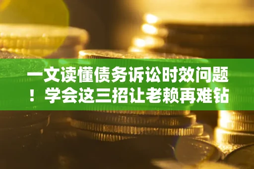 北京一文读懂债务诉讼时效问题！学会这三招让老赖再难钻空子