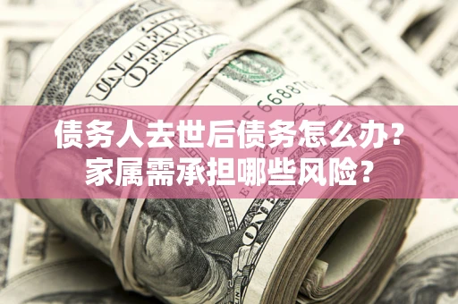 北京债务人去世后债务怎么办？家属需承担哪些风险？