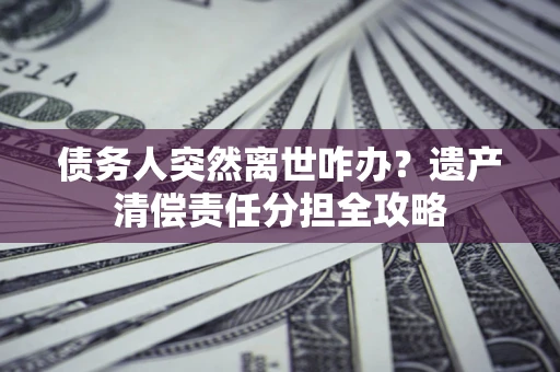 北京债务人突然离世咋办？遗产清偿责任分担全攻略